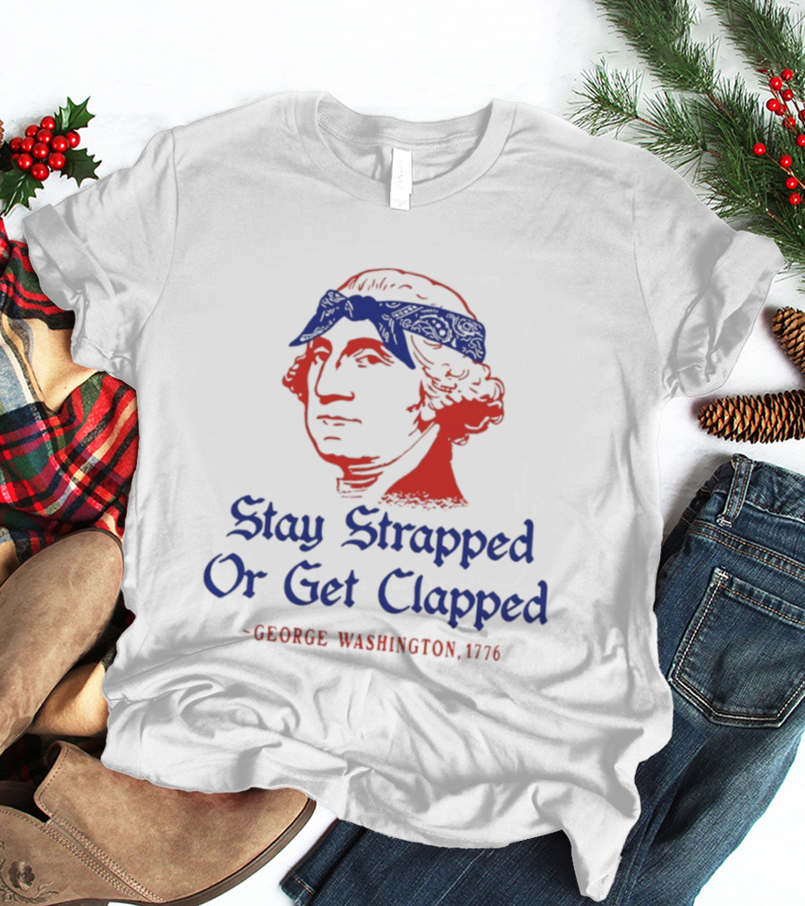 Stay Strapped Or Get Clapped George Washington 1776 T-Shirt
