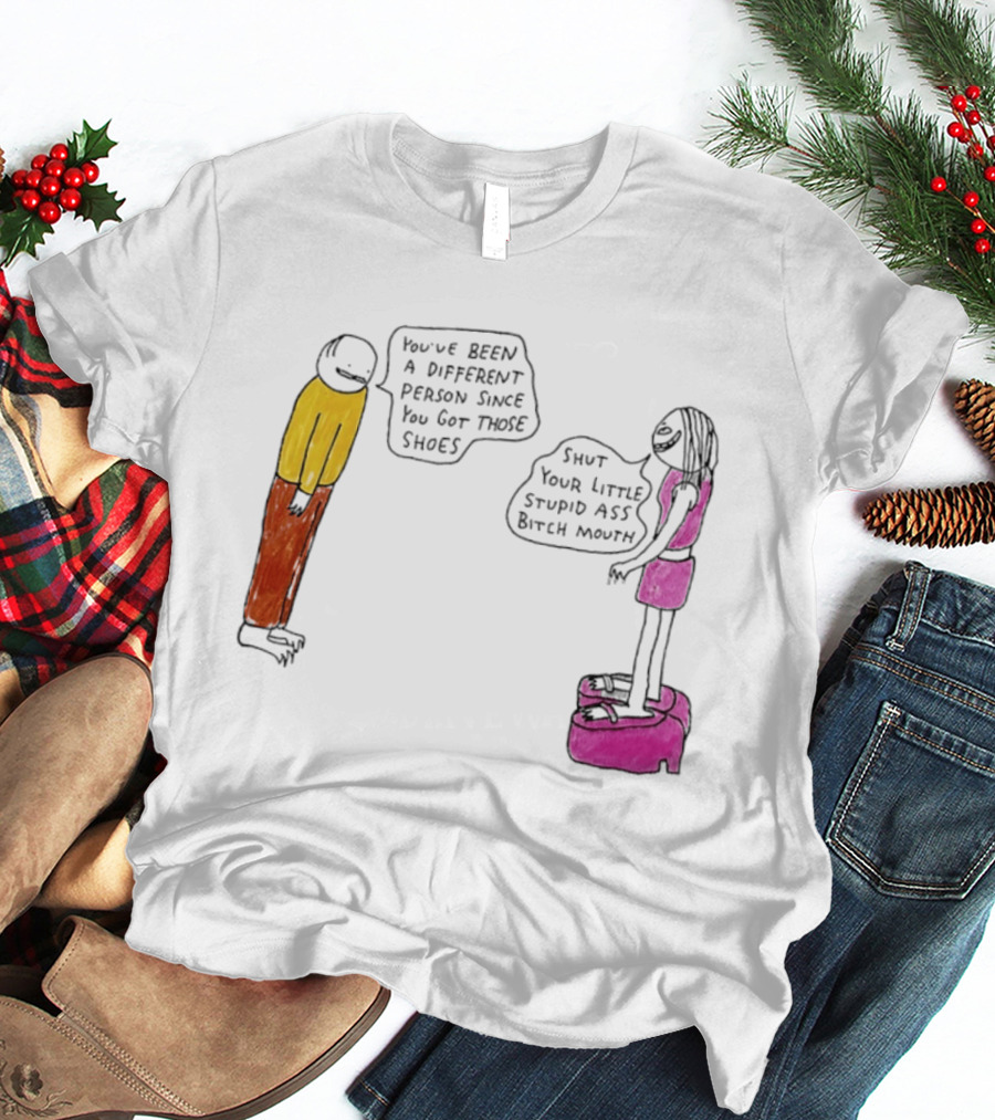 You've Been A Different Person Since You Got Those Shoes Shut Your Little Stupid Ass Bitch Mouth T-Shirt