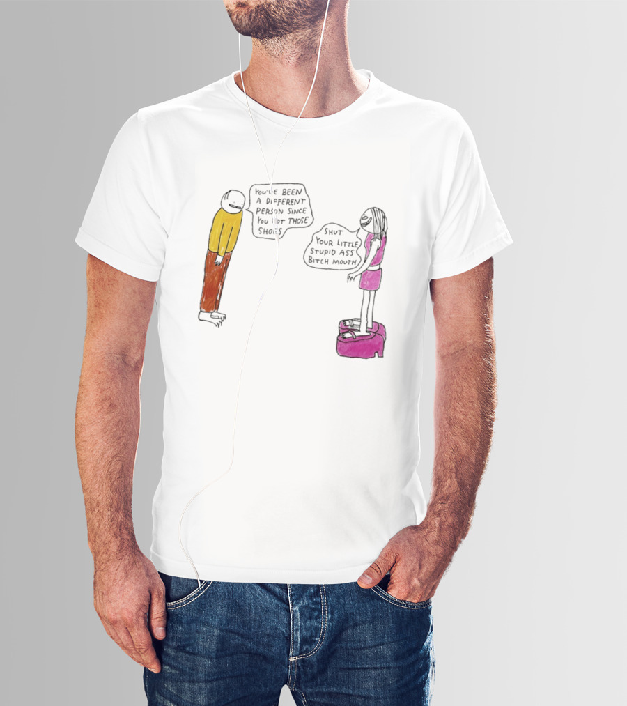 You've Been A Different Person Since You Got Those Shoes Shut Your Little Stupid Ass Bitch Mouth T-Shirt