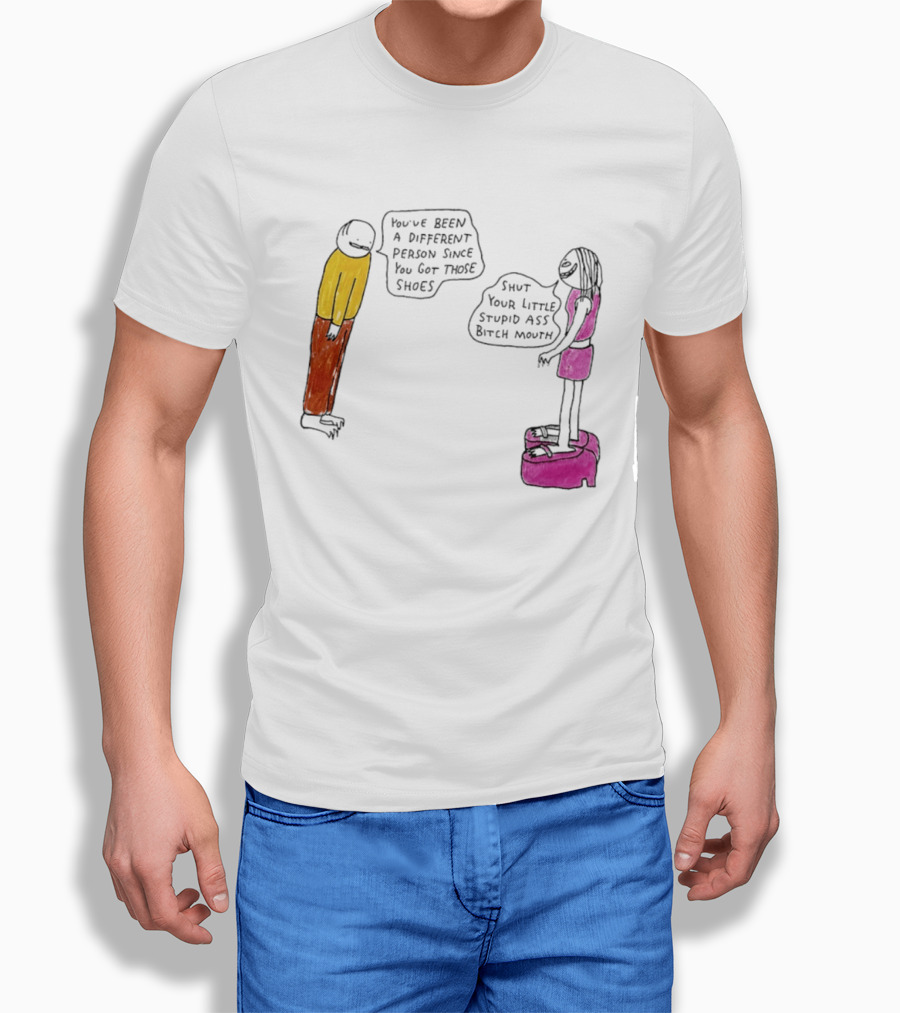 You've Been A Different Person Since You Got Those Shoes Shut Your Little Stupid Ass Bitch Mouth T-Shirt