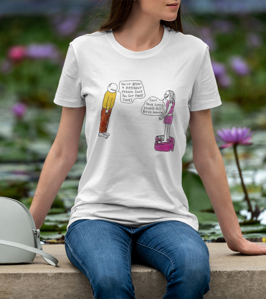 You've Been A Different Person Since You Got Those Shoes Shut Your Little Stupid Ass Bitch Mouth T-Shirt