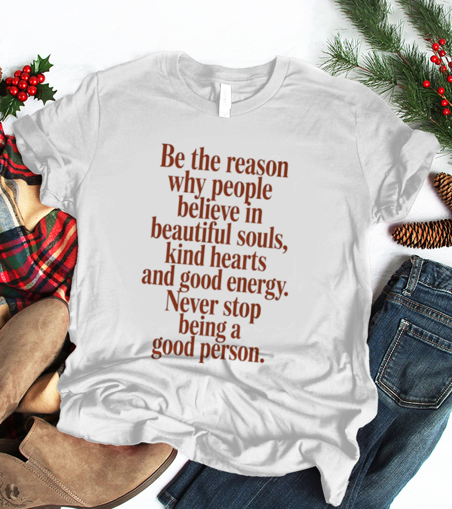 Be The Reason Why People Believe In Beautiful Souls Kind Hearts And Good Energy Never Stop Being A Good Person T-Shirt