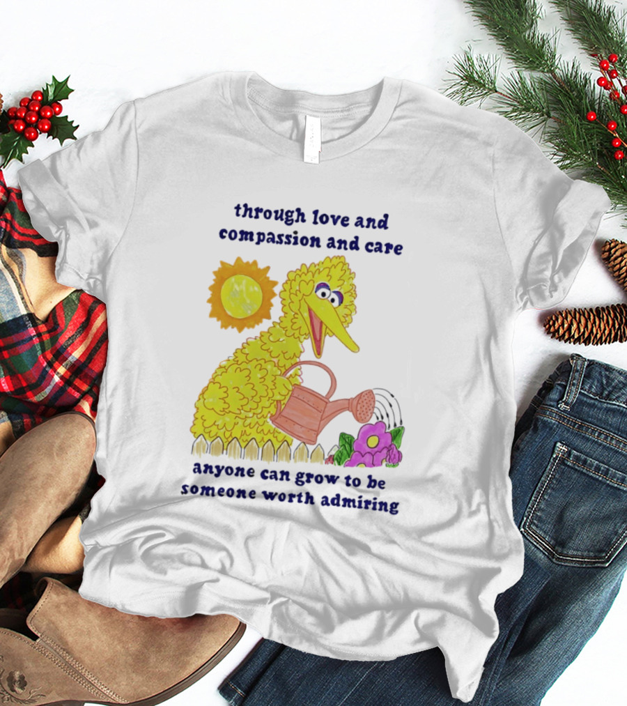 Big Bird Through Love And Compassion And Care Anyone Can Grow To Be Someone Worth Admiring T-Shirt