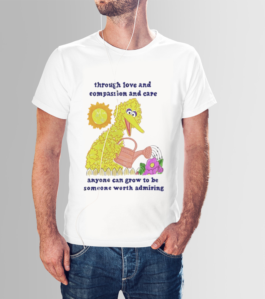 Big Bird Through Love And Compassion And Care Anyone Can Grow To Be Someone Worth Admiring T-Shirt