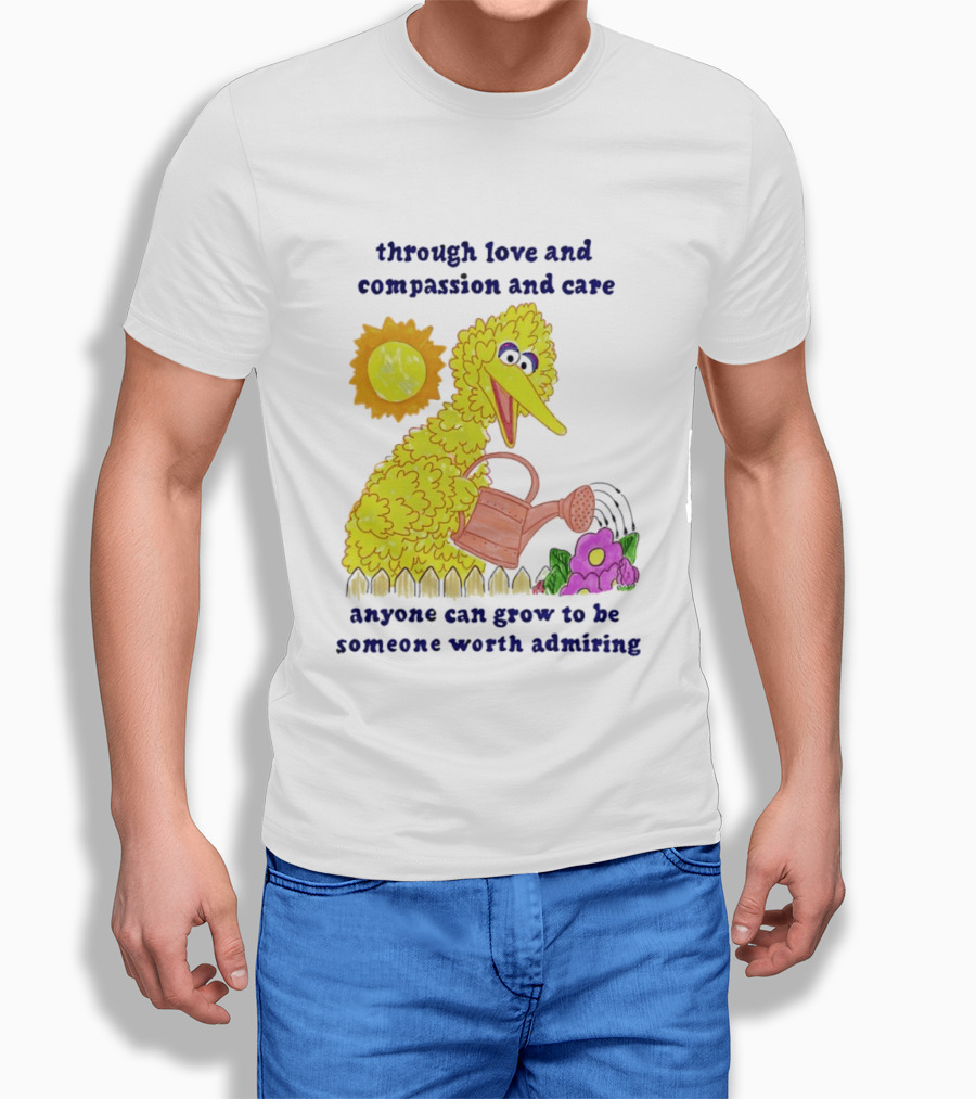 Big Bird Through Love And Compassion And Care Anyone Can Grow To Be Someone Worth Admiring T-Shirt