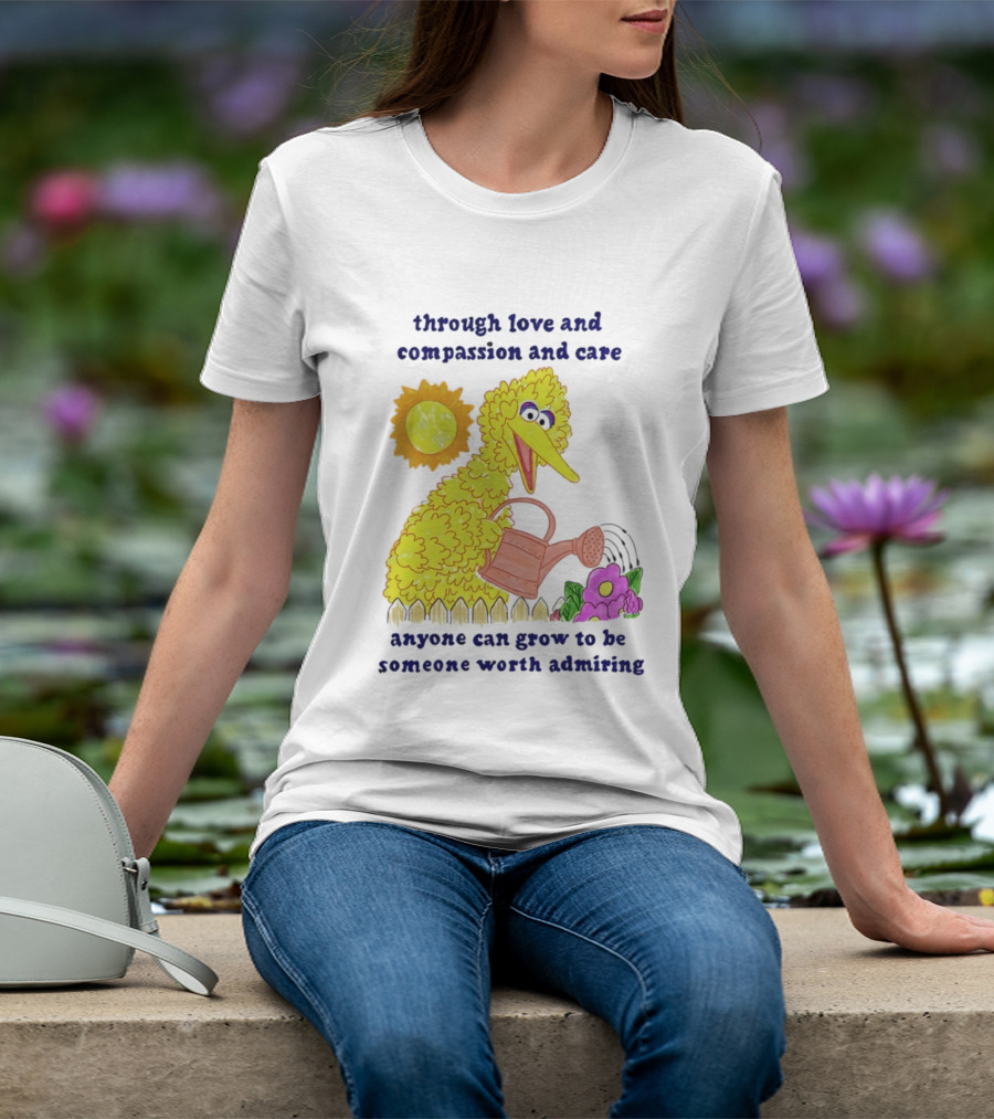 Big Bird Through Love And Compassion And Care Anyone Can Grow To Be Someone Worth Admiring T-Shirt