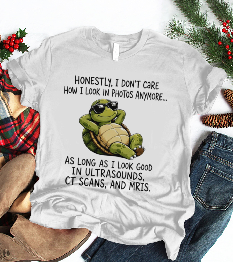Honestly I Don't Care How I Look In Photos Anymore As Long As I Look Good In Ultrasounds CT Scans MRIs Turtle T-Shirt