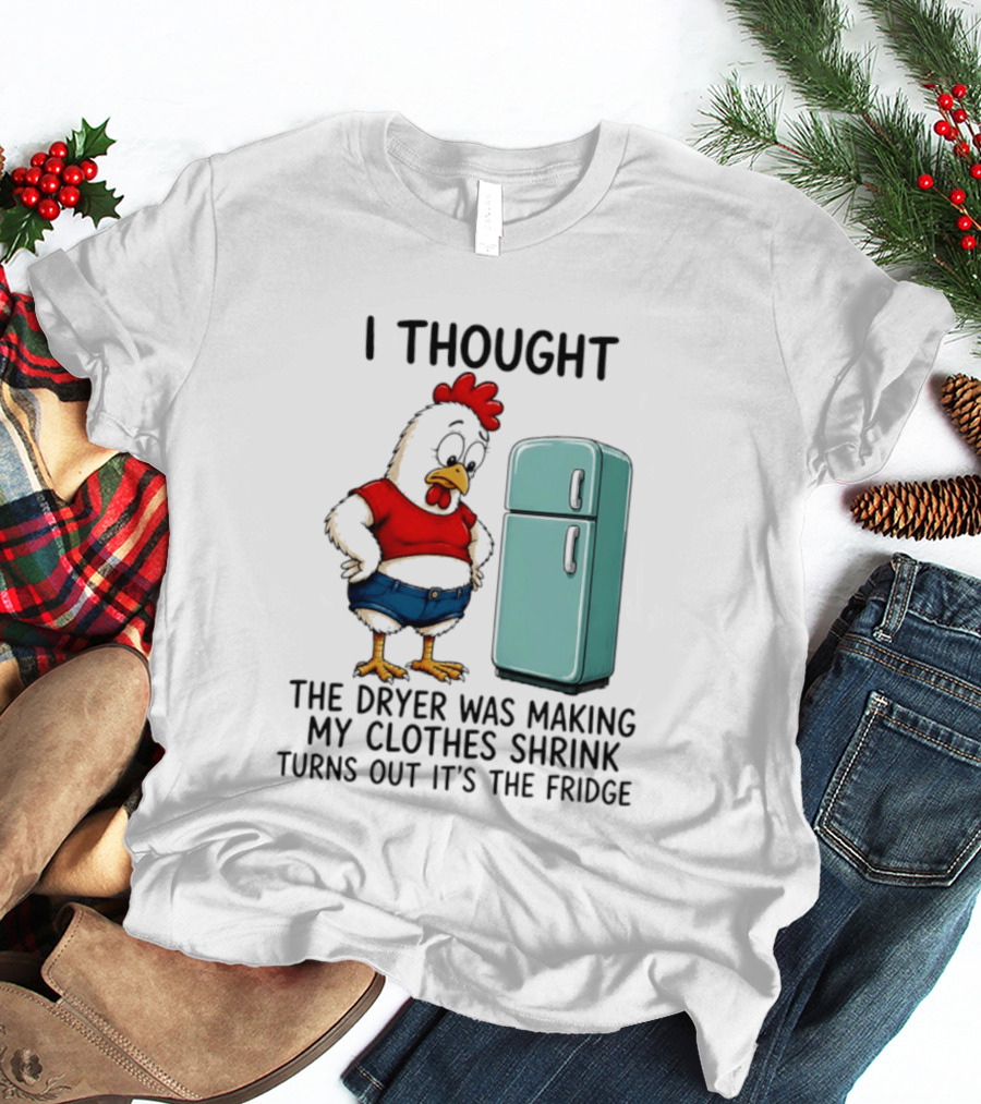 I Thought The Dryer Was Making My Clothes Shrink Turns Out It's The Fridge Chicken And Refrigerator T-Shirt