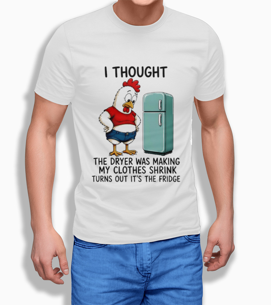 I Thought The Dryer Was Making My Clothes Shrink Turns Out It's The Fridge Chicken And Refrigerator T-Shirt