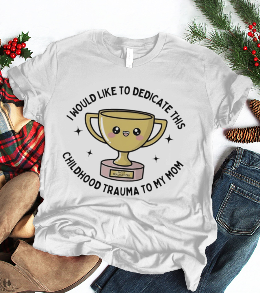 I Would Like To Dedicate This Childhood Trauma To My Mom Most Traumatized Trophy T-Shirt