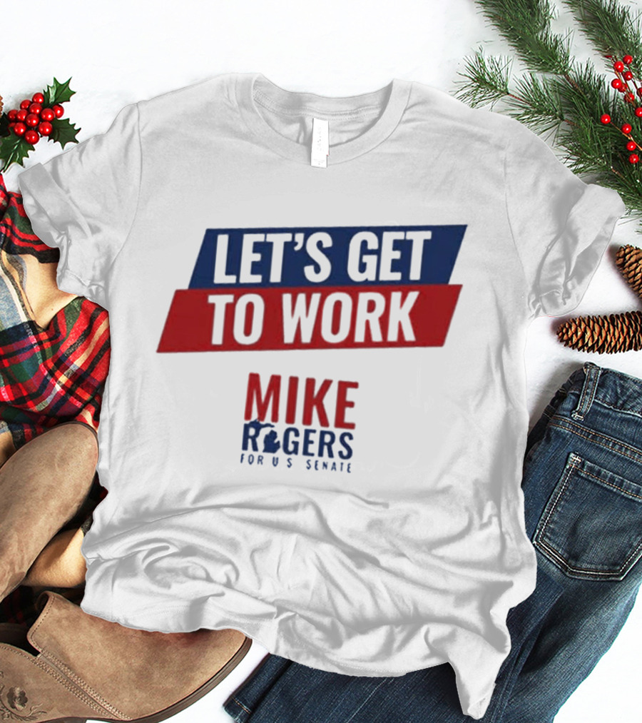 Let's Get To Work Mike Rogers For U.S. Senate T-Shirt