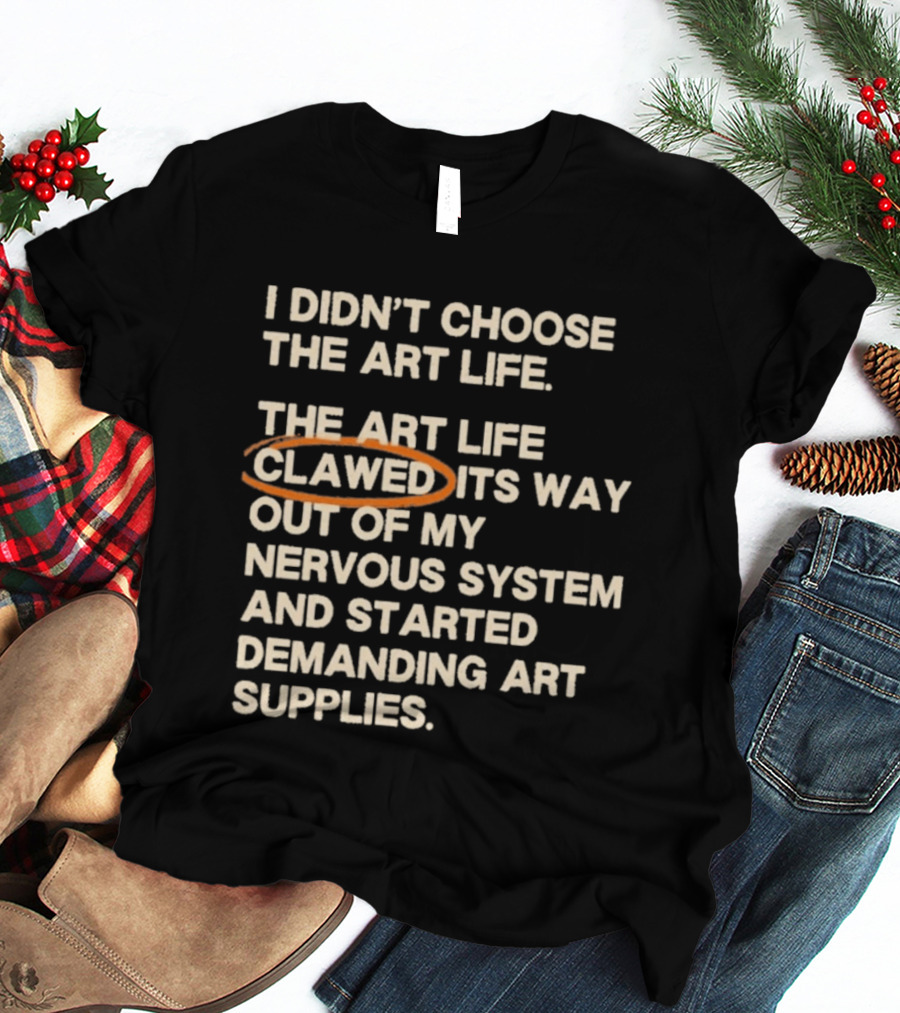 I Didn't Choose The Art Life Clawed Its Way Out Of My Nervous System And Started Demanding Art Supplies T-Shirt