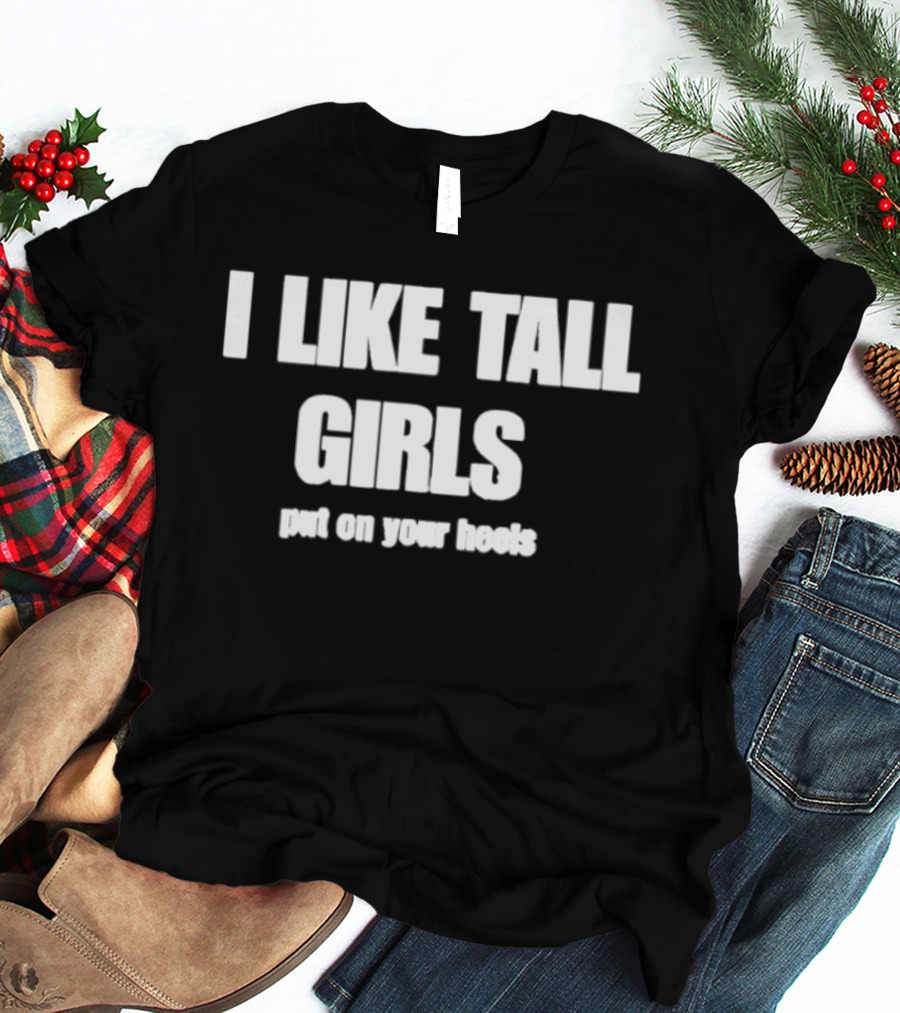I Like Tall Girls Put On Your Heels T-Shirt
