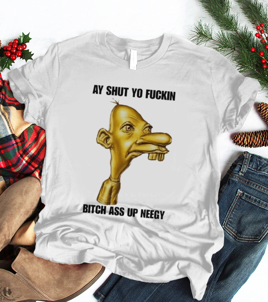 Neegy Ay Shut Yo Fuckin Bitch Ass Up T-Shirt