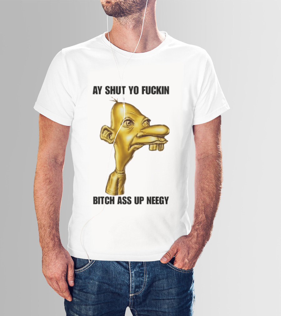 Neegy Ay Shut Yo Fuckin Bitch Ass Up T-Shirt