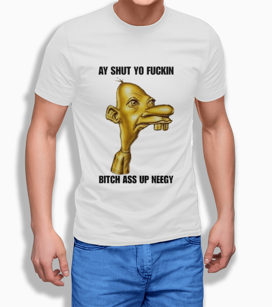 Neegy Ay Shut Yo Fuckin Bitch Ass Up T-Shirt