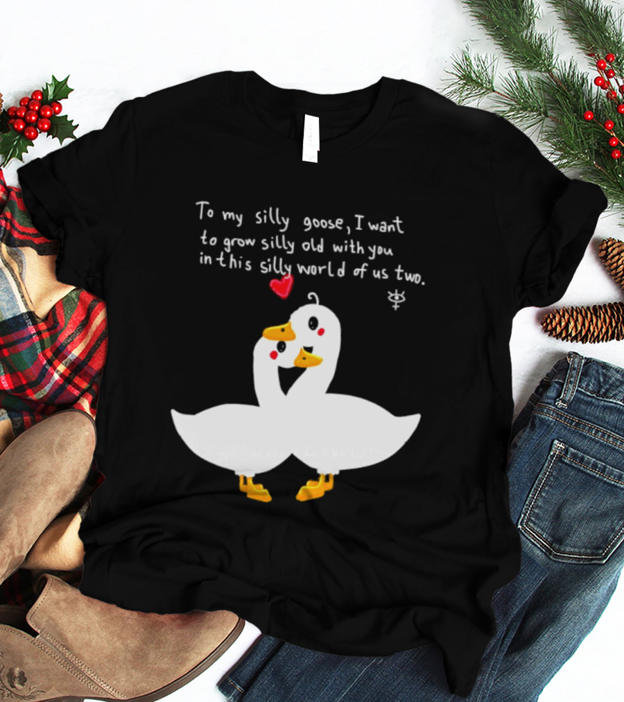 To My Silly Goose I Want To Grow Silly Old With You In This Silly World Of Us Two Cute Geese Love Heart T-Shirt
