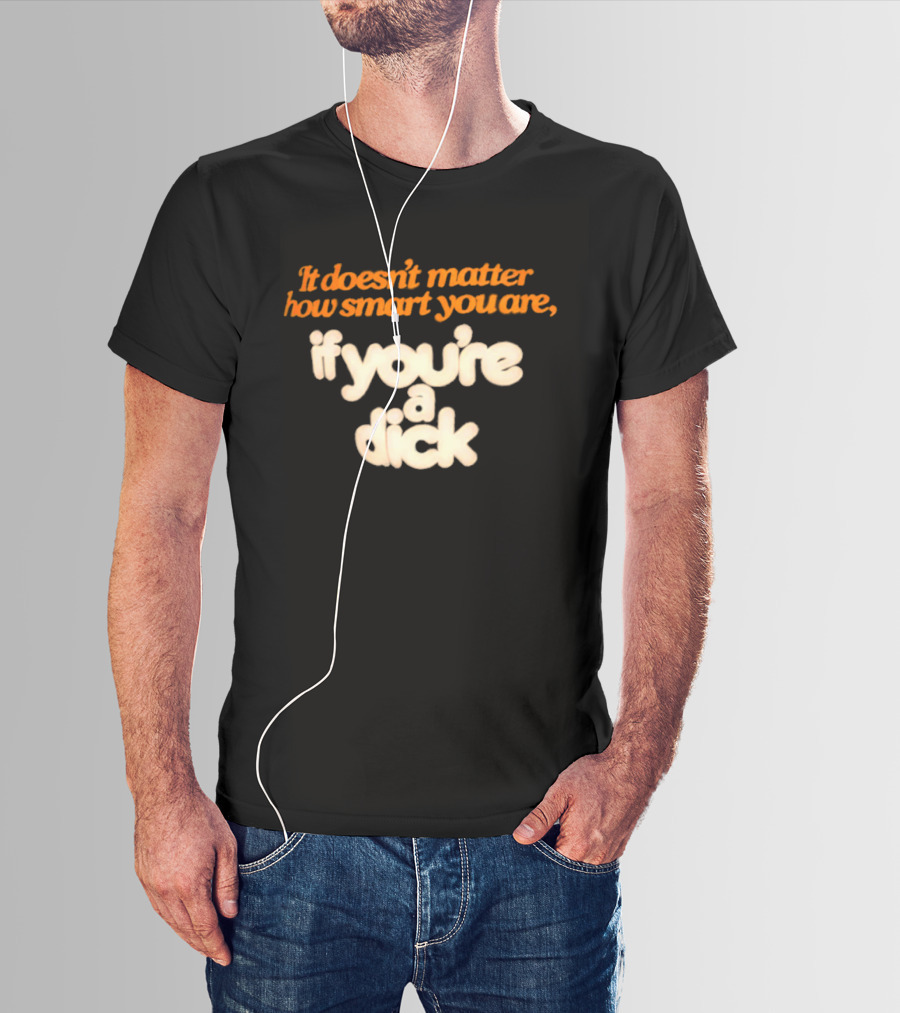 It Doesn't Matter How Smart You Are If You're A Dick T-Shirt