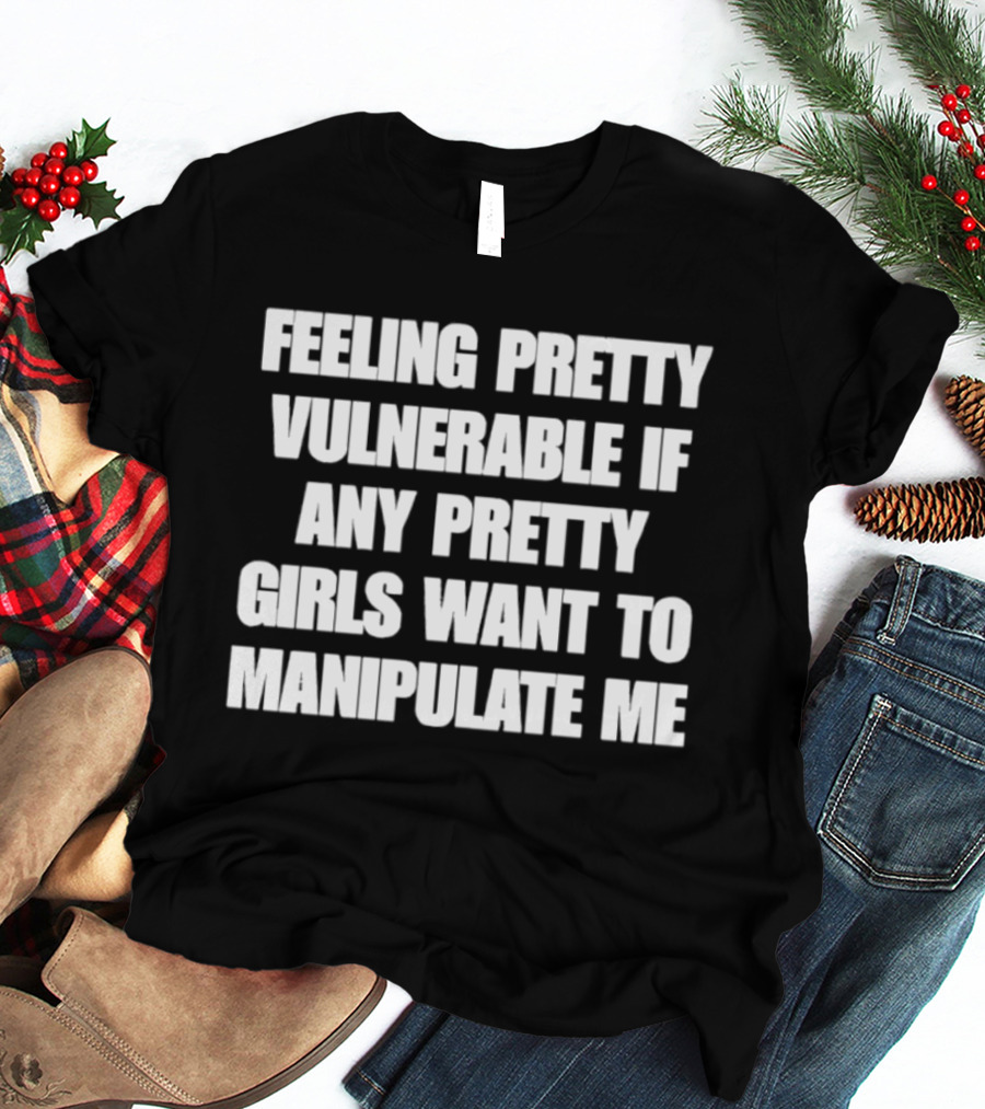 Feeling Pretty Vulnerable If Any Pretty Girls Want To Manipulate Me T-Shirt