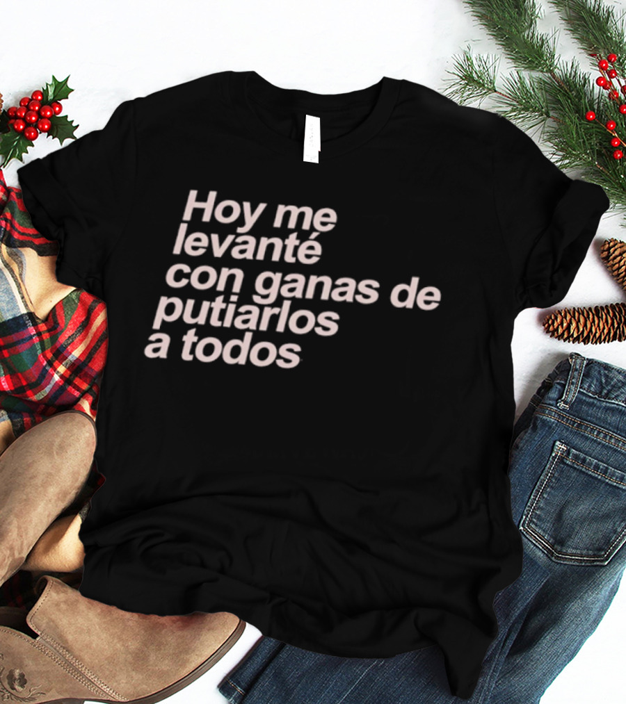 Hoy Me Levanté Con Ganas De Putiarlos A Todos TD T-Shirt