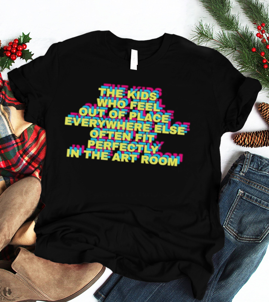 The Kids Who Feel Out Of Place Everywhere Else Often Fit Perfectly In The Art Room T-Shirt