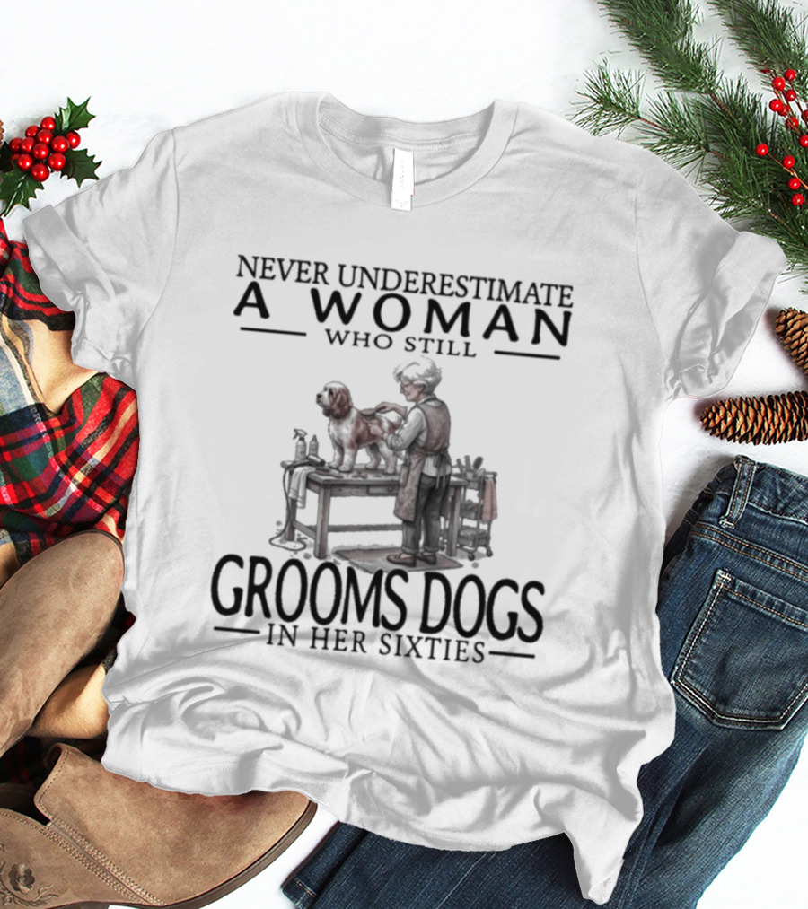 Never Underestimate A Woman Who Still Grooms Dogs In Her Sixties T-Shirt