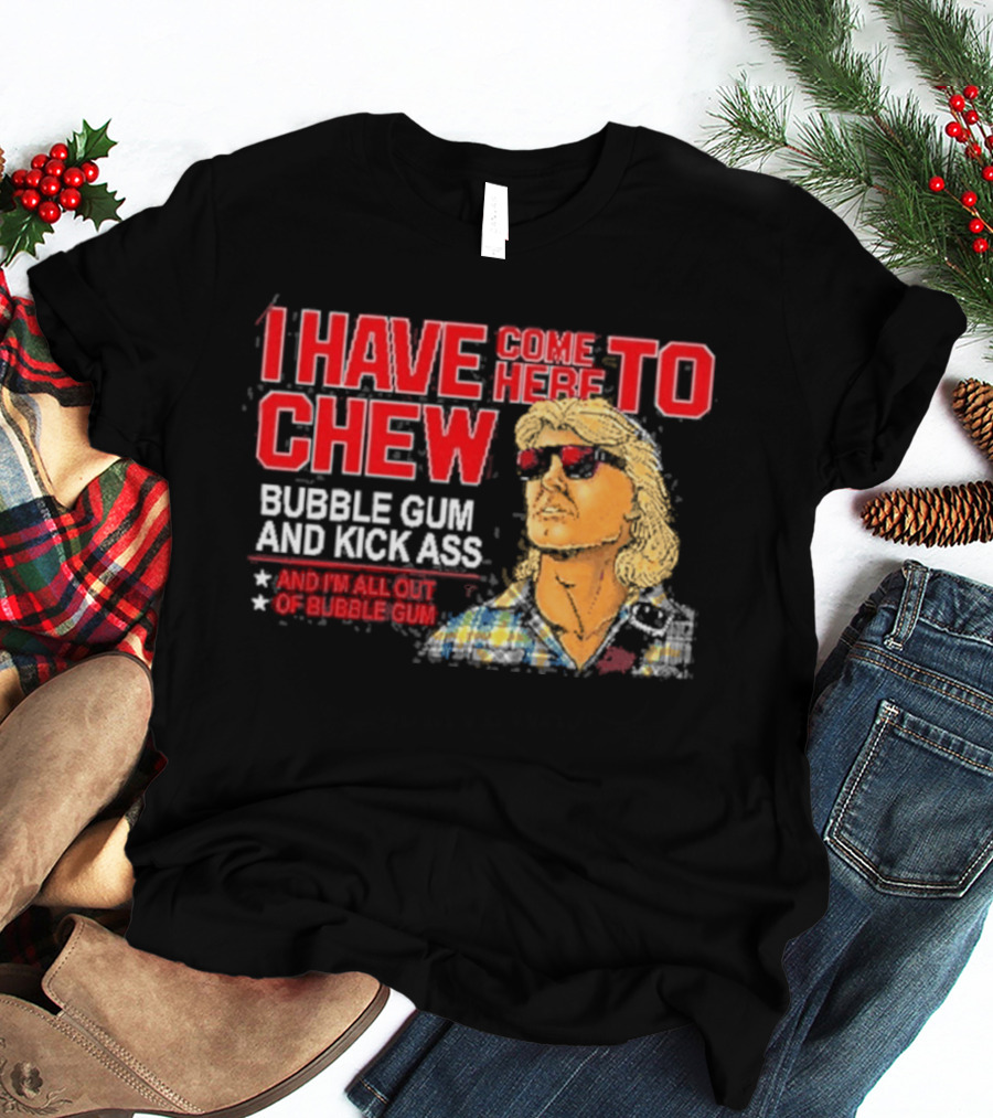 I Have Come Here To Chew Bubble Gum And Kick Ass And I'm All Out Of Bubblegum T-Shirt