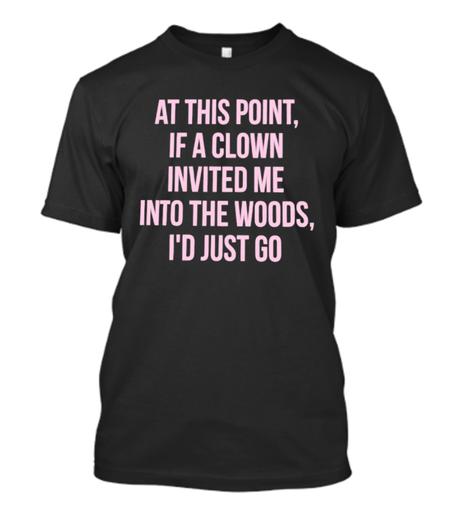 At This Point If A Clown Invited Me Into The Woods I'd Just Go T-Shirt