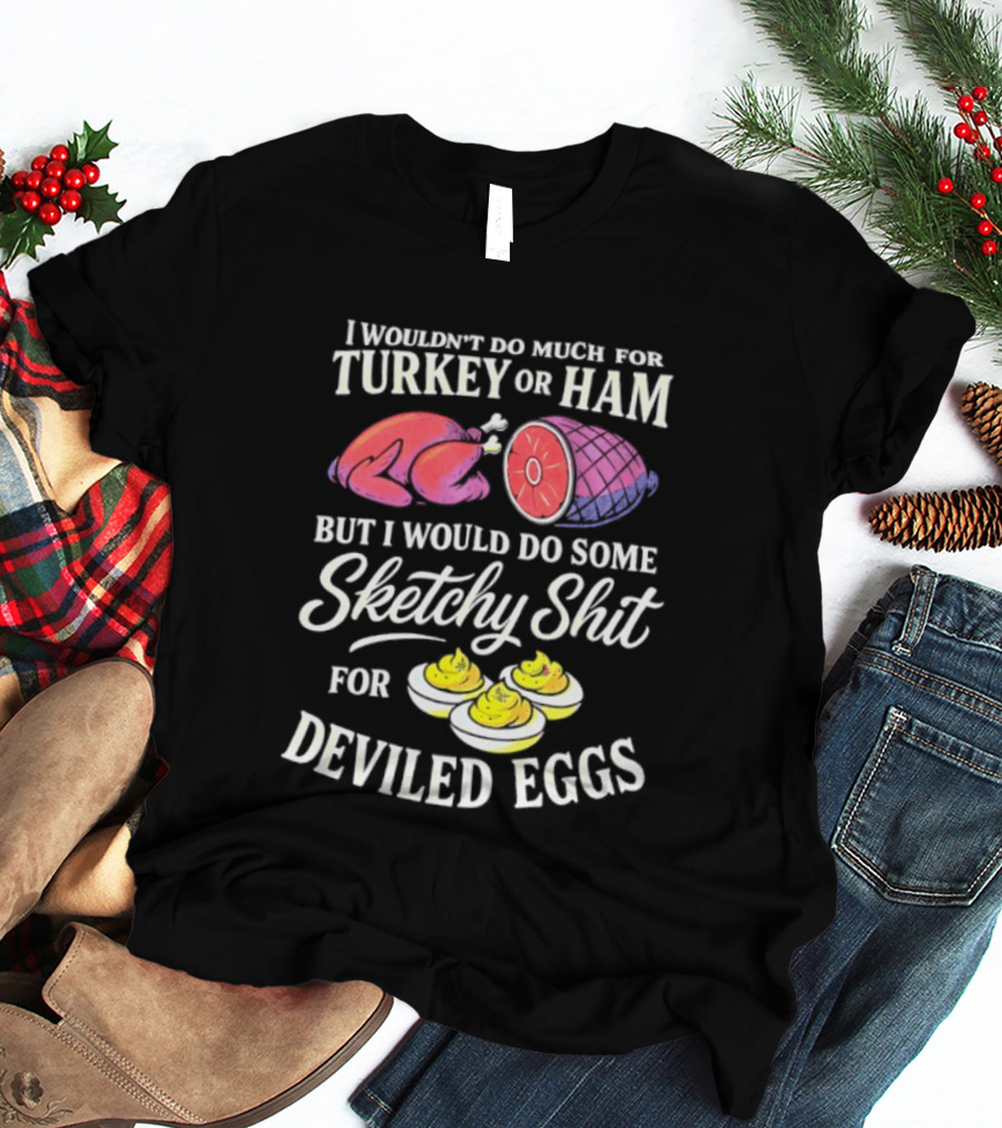 I Wouldn't Do Much For Turkey Or Ham But I Would Do Some Sketchy Shit For Deviled Eggs T-Shirt