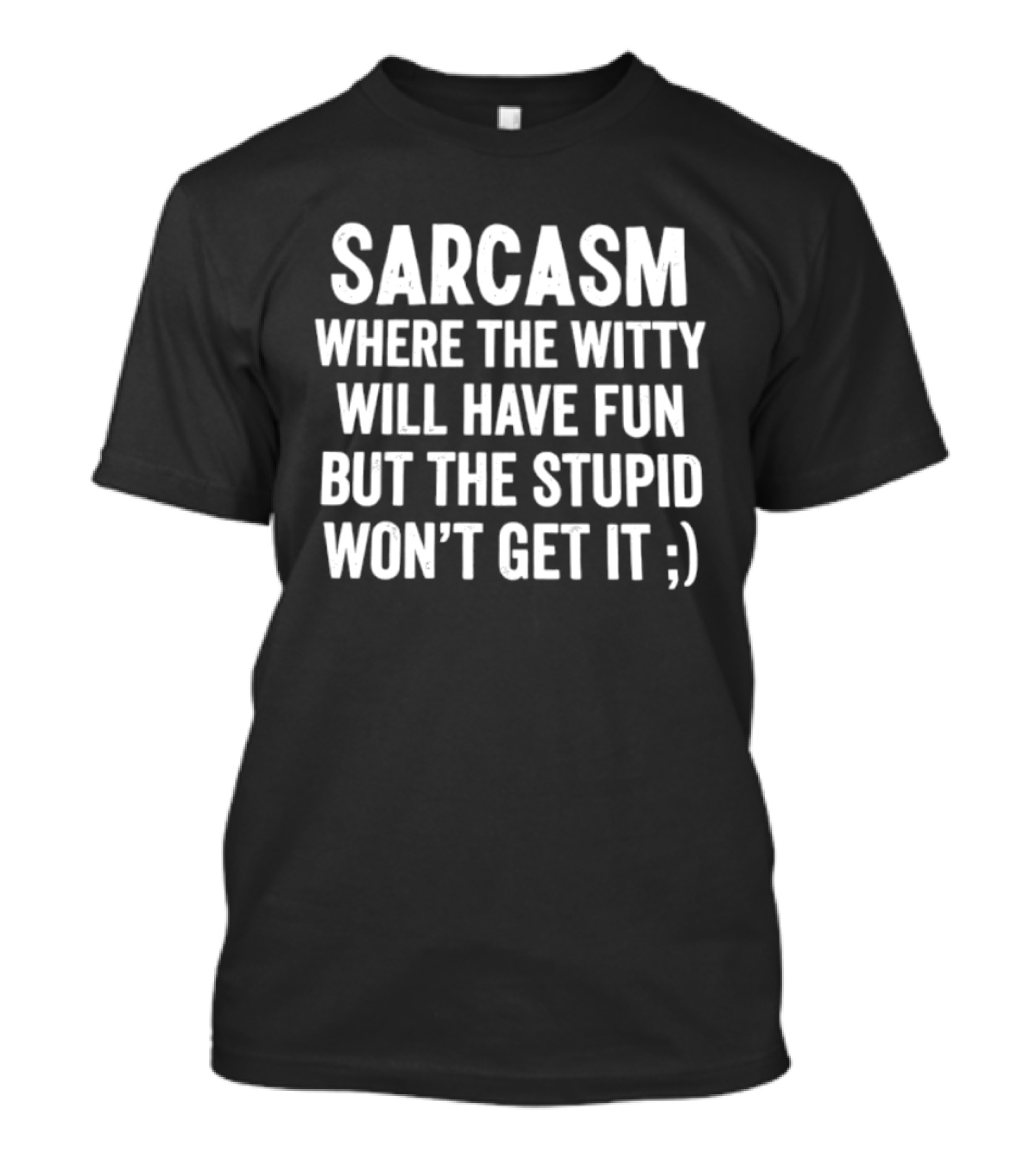 Sarcasm Where The Witty Will Have Fun But The Stupid Won't Get It ;) T-Shirt