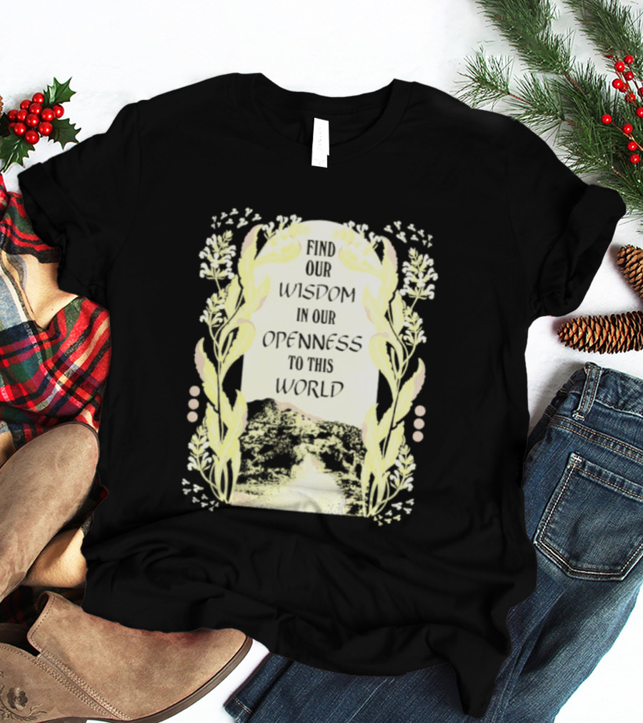 Our Wisdom In Openness To This World With Unique Floral Framing T-Shirt
