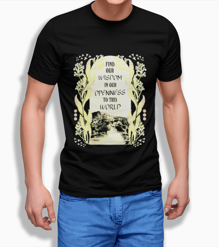 Our Wisdom In Openness To This World With Unique Floral Framing T-Shirt