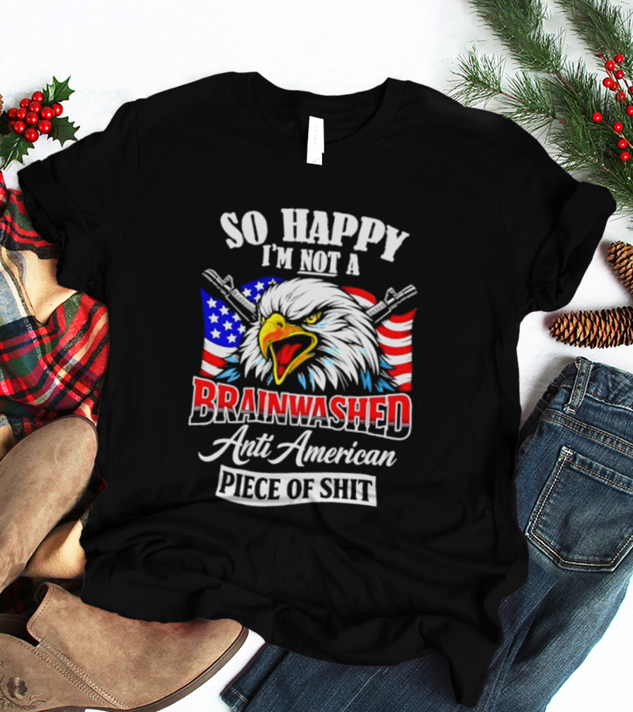 So Happy I'm Not A Brainwashed Anti American Piece Of Shit Eagle Flag Guns T-Shirt