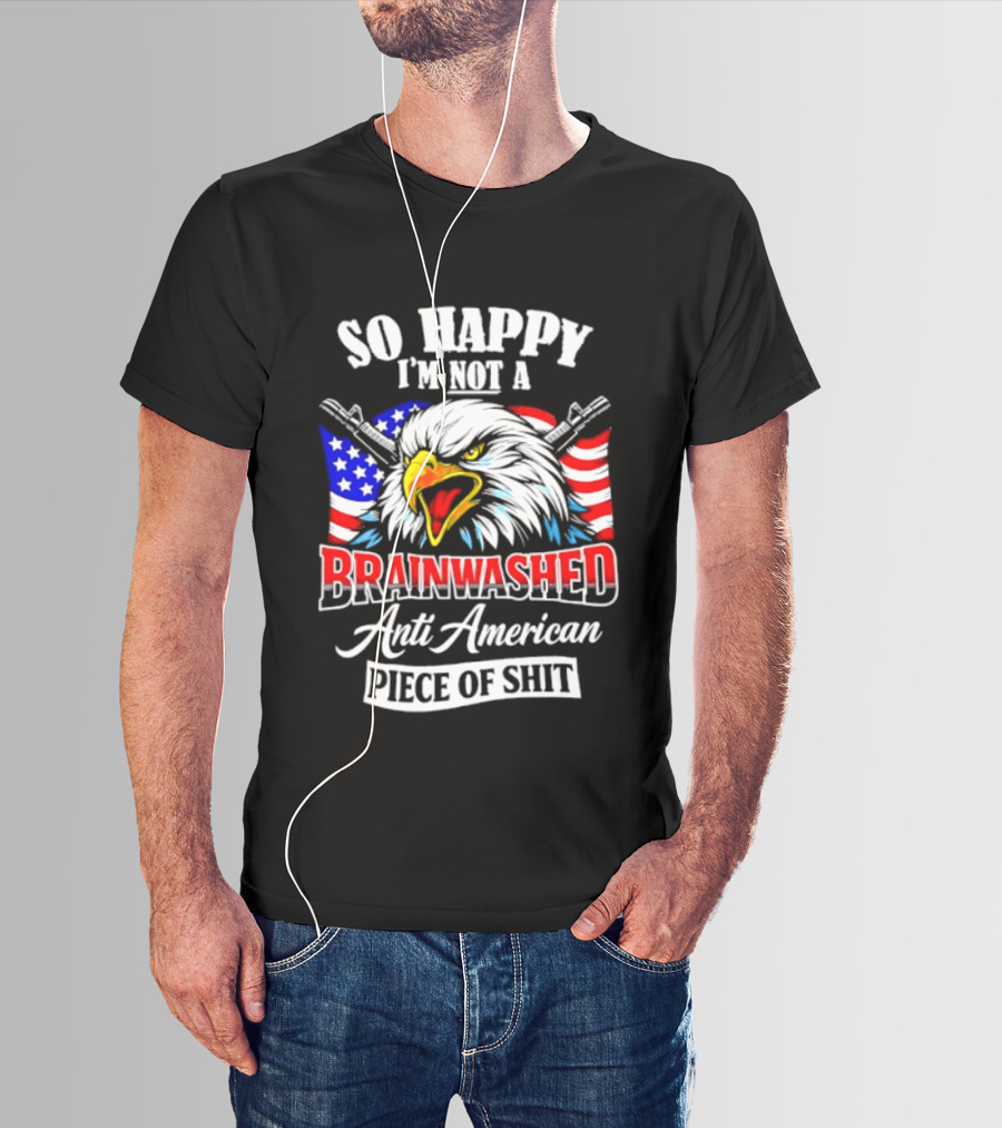 So Happy I'm Not A Brainwashed Anti American Piece Of Shit Eagle Flag Guns T-Shirt