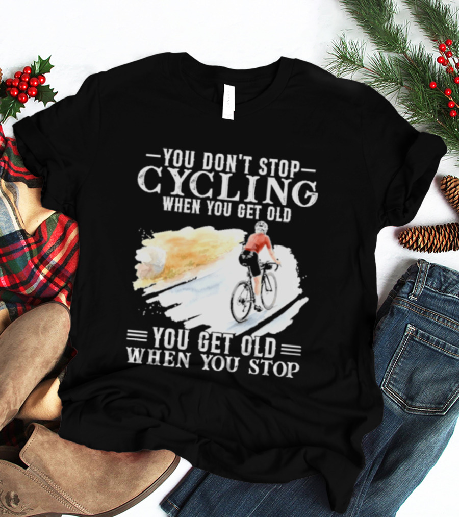 You Don't Stop Cycling When You Get Old You Get Old When You Stop T-Shirt