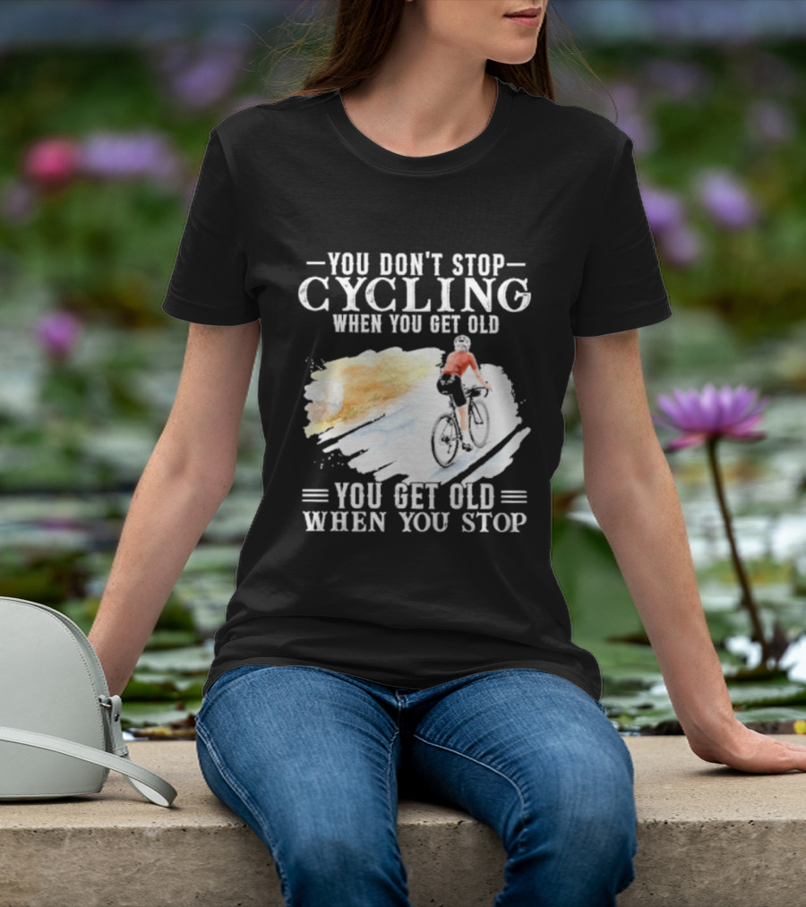 You Don't Stop Cycling When You Get Old You Get Old When You Stop T-Shirt