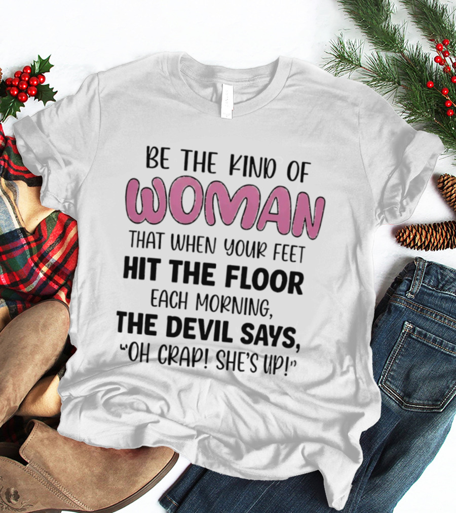 Be The Kind Of Woman That When Your Feet Hit The Floor Each Morning The Devil Says Oh Crap She's Up T-Shirt