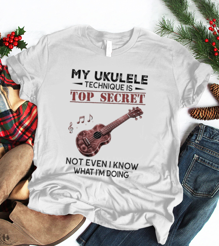 My Ukulele Technique Is Top Secret Not Even I Know What I'm Doing Ukulele T-Shirt