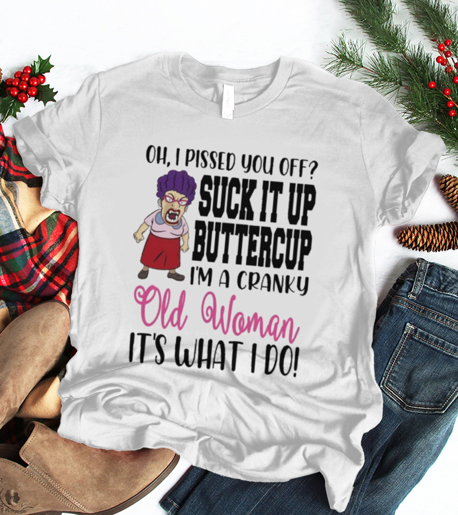 Oh I Pissed You Off Suck It Up Buttercup Cranky Old Woman It's What I Do T-Shirt