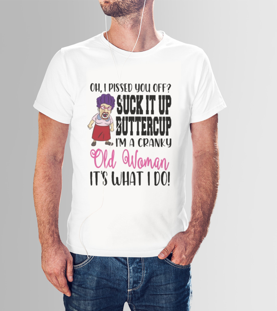 Oh I Pissed You Off Suck It Up Buttercup Cranky Old Woman It's What I Do T-Shirt