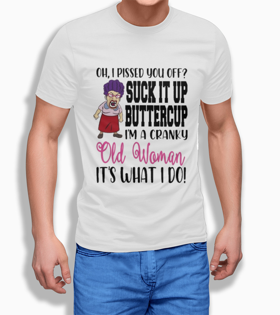 Oh I Pissed You Off Suck It Up Buttercup Cranky Old Woman It's What I Do T-Shirt