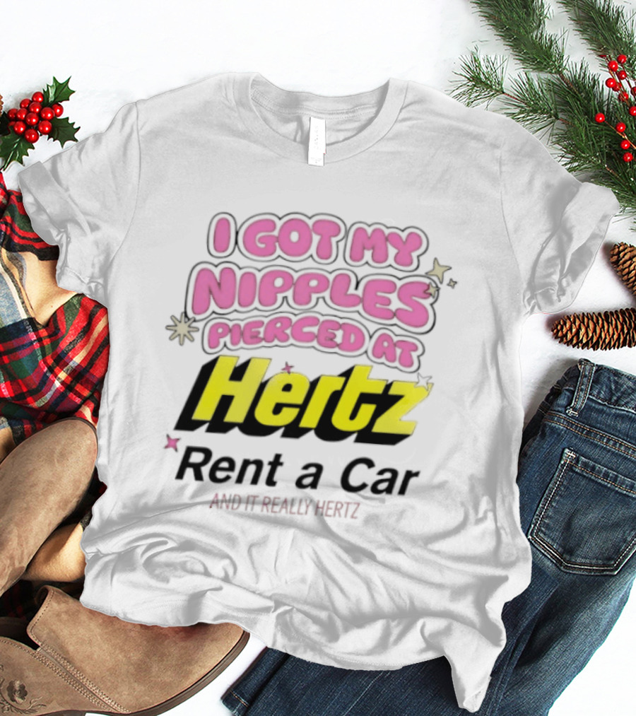 I Got My Nipples Pierced At Hertz Rent A Car And It Really Hertz T-Shirt