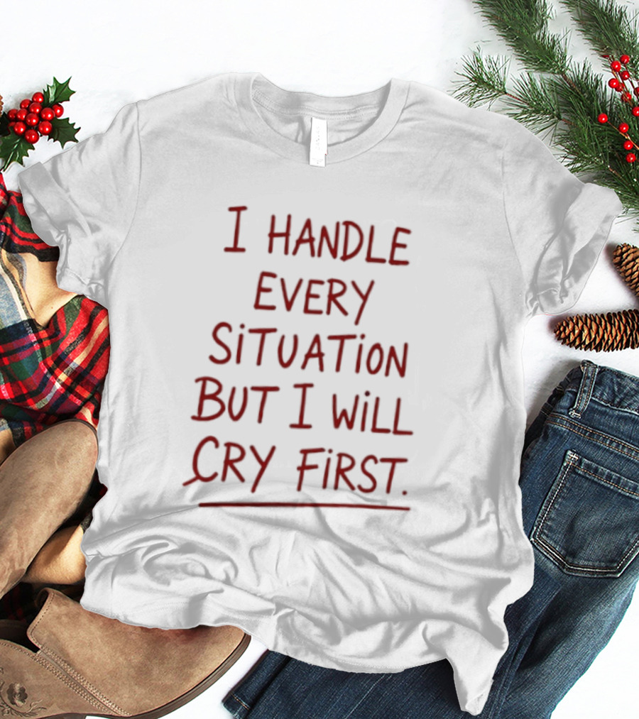 I Handle Every Situation But I Will Cry First T-Shirt