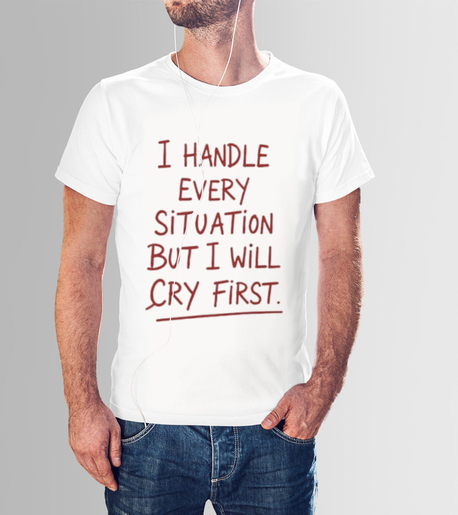 I Handle Every Situation But I Will Cry First T-Shirt