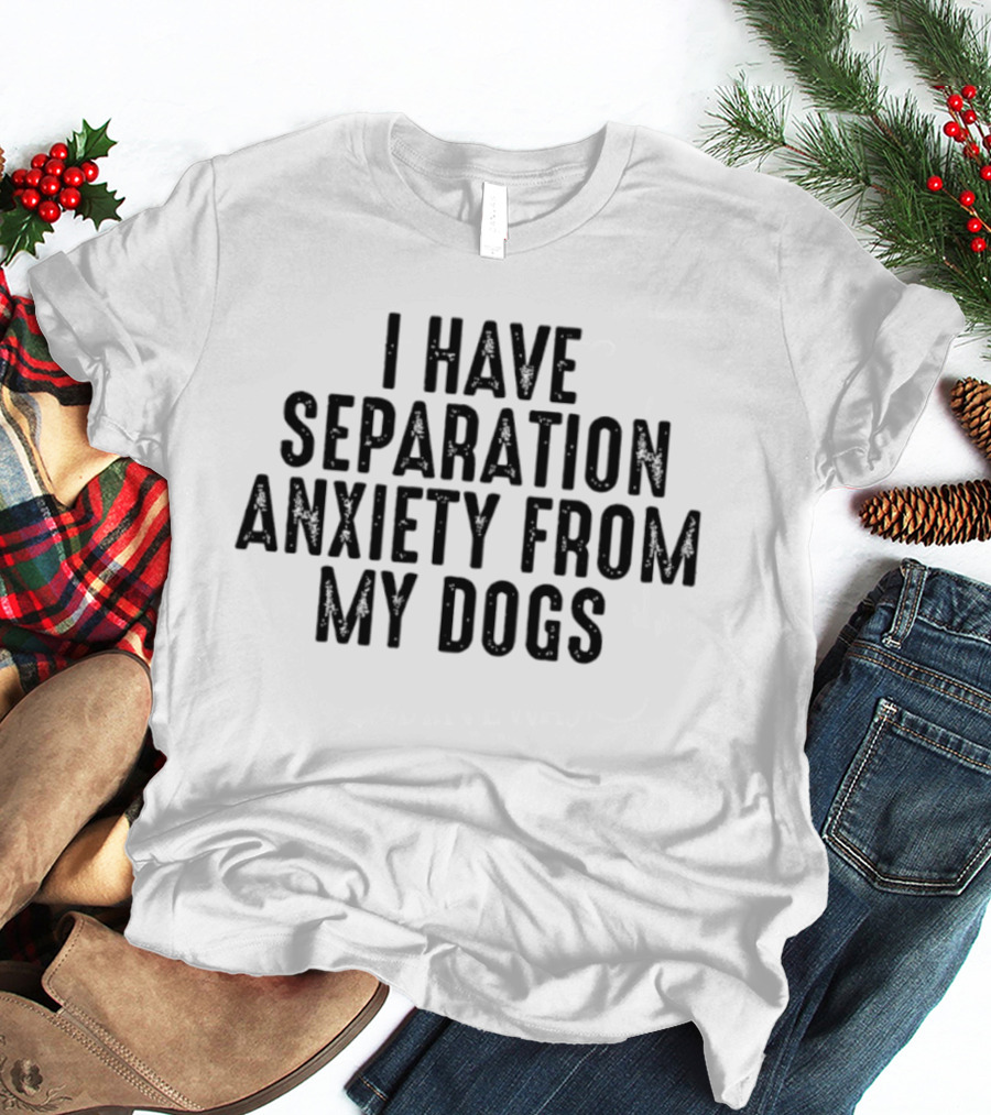 I Have Separation Anxiety From My Dogs T-Shirt