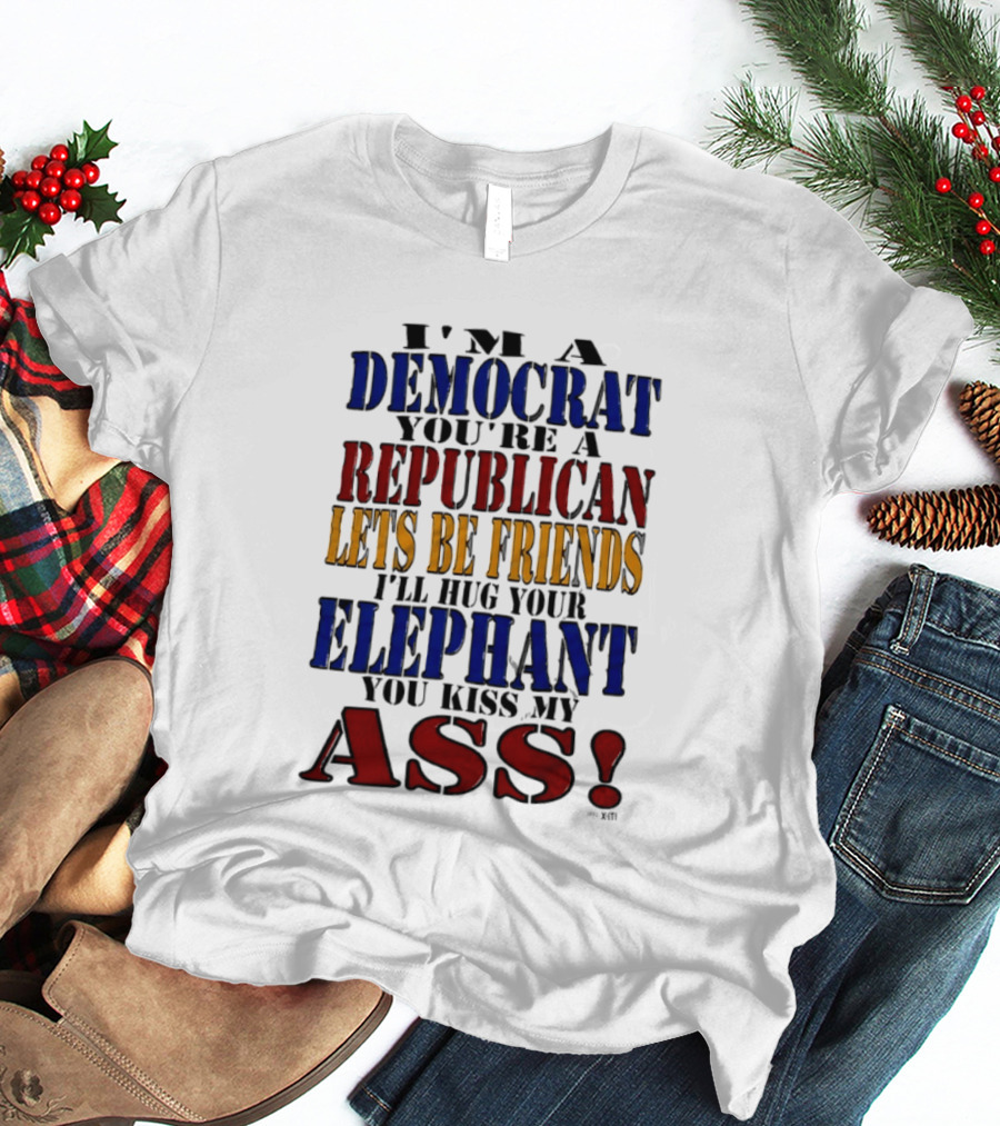 I'm A Democrat You're A Republican Let's Be Friends I'll Hug Your Elephant You Kiss My Ass T-Shirt
