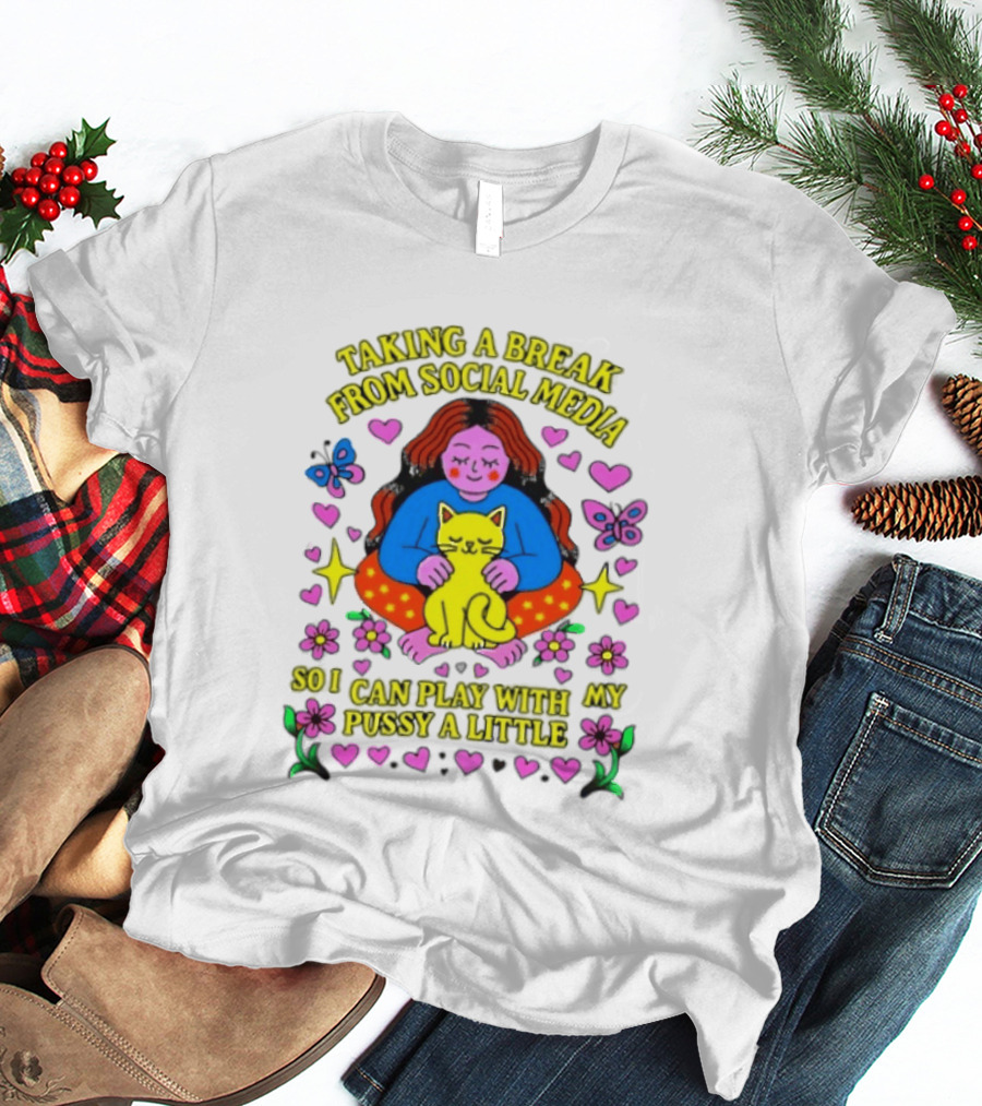 Taking A Break From Social Media So I Can Play With My Pussy A Little Hearts Flowers Butterfly Woman Cat T-Shirt