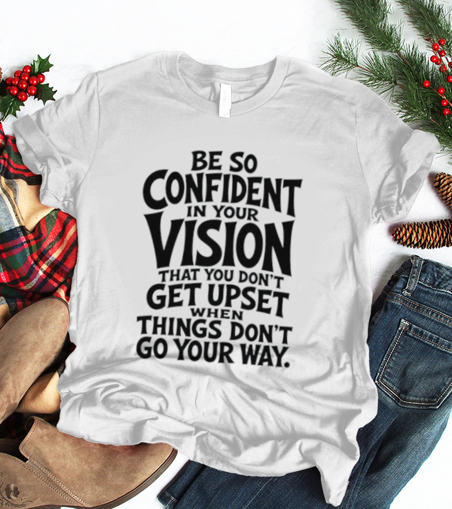 Be So Confident In Your Vision That You Don't Get Upset When Things Don't Go Your Way T-Shirt