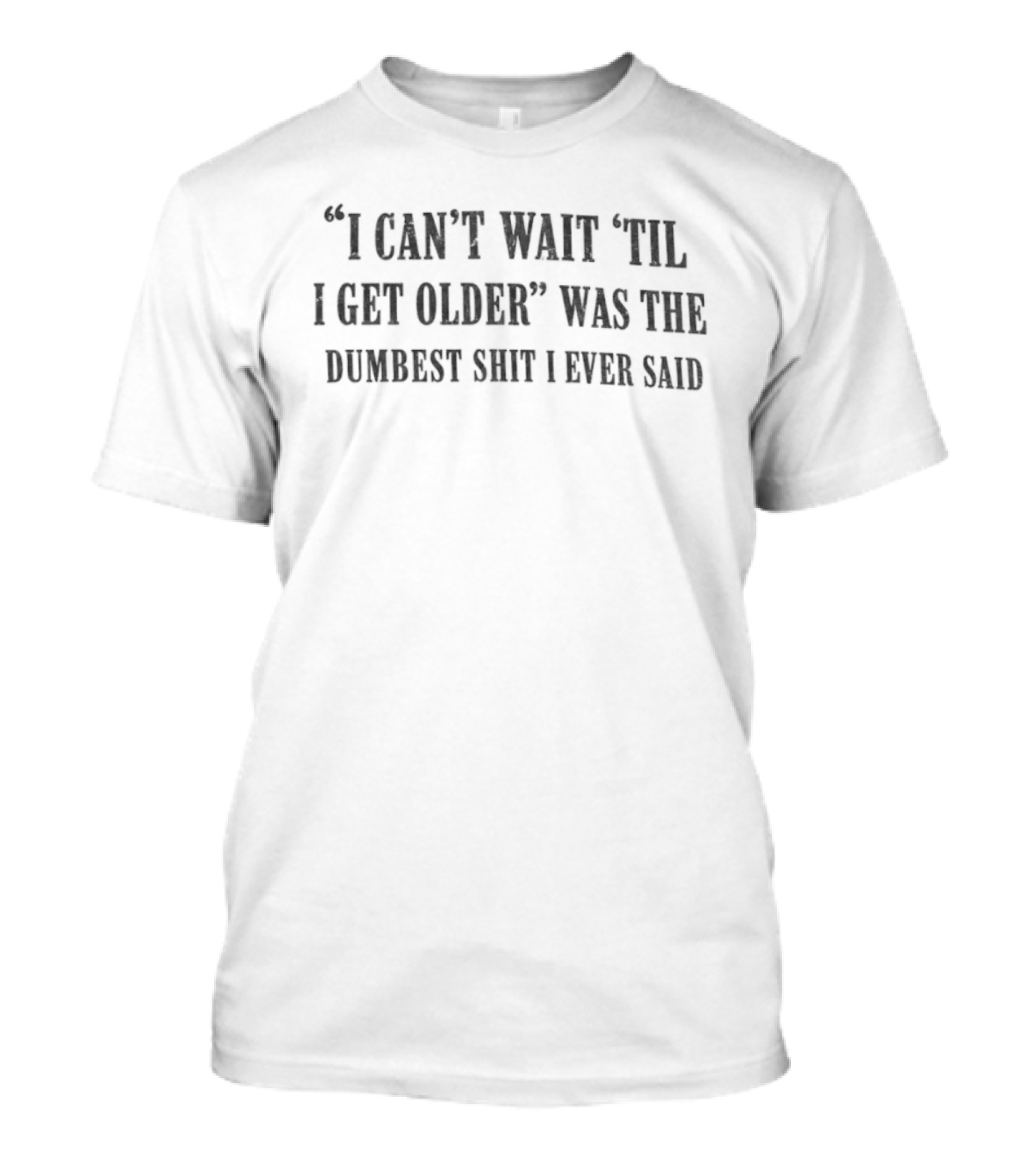 I Can't Wait 'Til I Get Older Was The Dumbest Shit I Ever Said T-Shirt