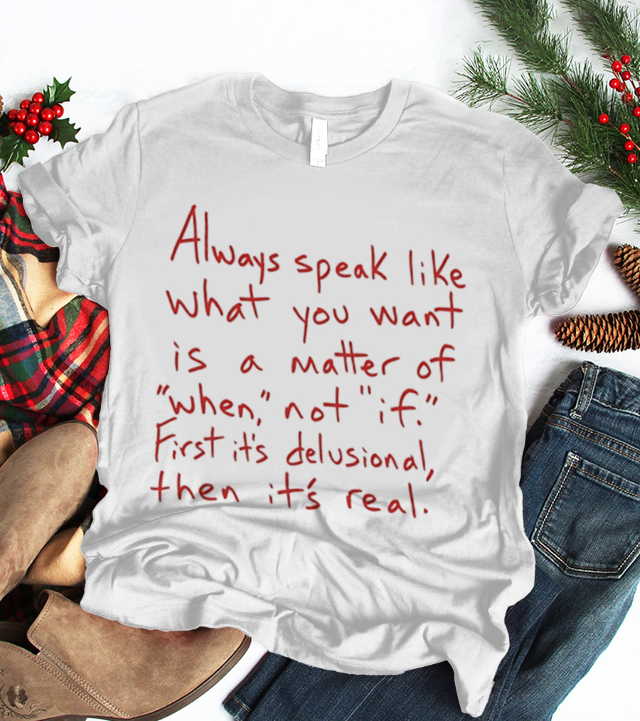 Always Speak Like What You Want Is A Matter Of When Not If First It's Delusional Then It's Real T-Shirt